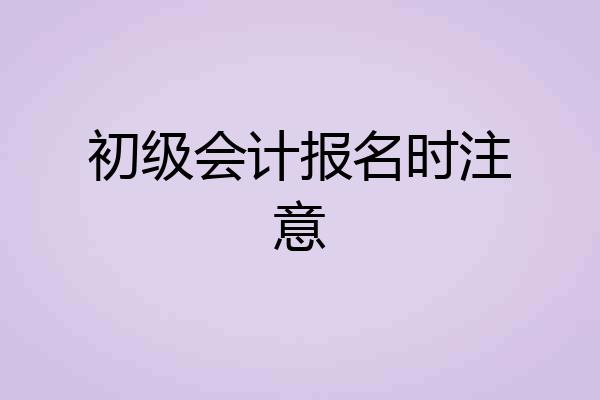 初级会计报名时注意