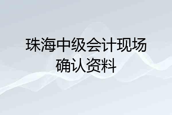 珠海中级会计现场确认资料