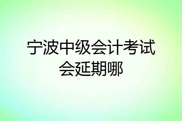 宁波中级会计考试会延期哪
