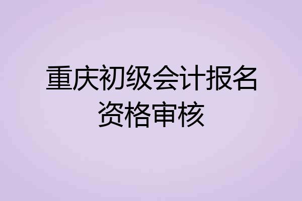 重庆初级会计报名资格审核