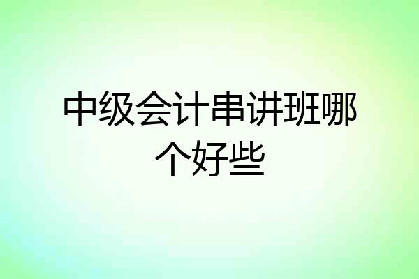 中级会计串讲班哪个好些