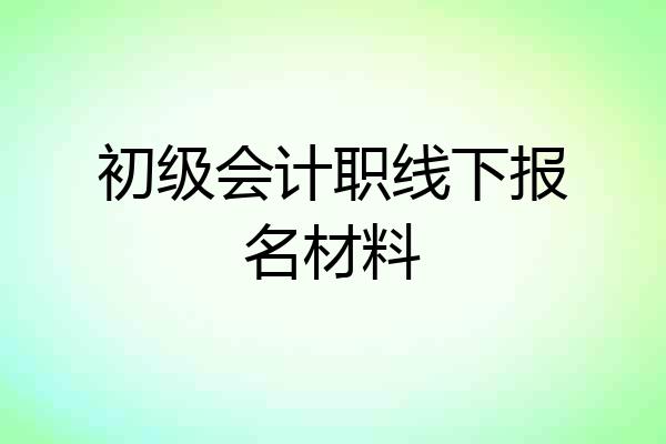 初级会计职线下报名材料