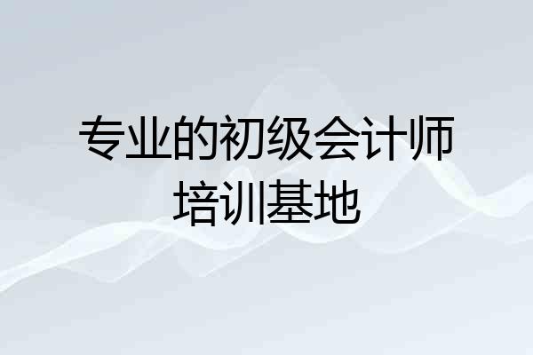 专业的初级会计师培训基地