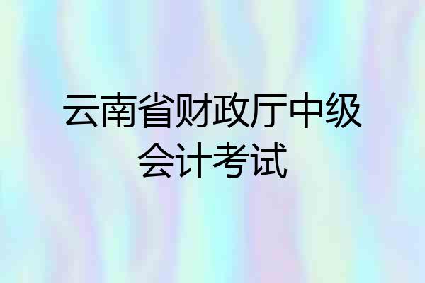 云南省财政厅中级会计考试