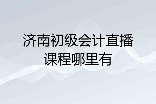 济南初级会计直播课程哪里有