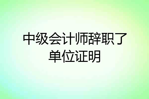 中级会计师辞职了单位证明