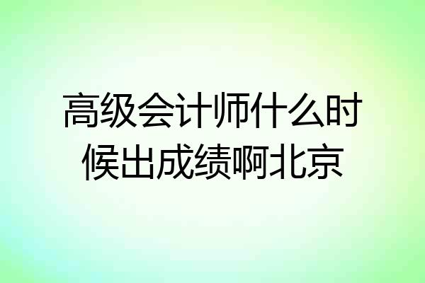 高级会计师什么时候出成绩啊北京