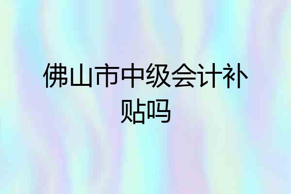 佛山市中级会计补贴吗
