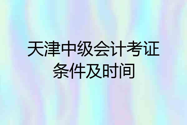 天津中级会计考证条件及时间