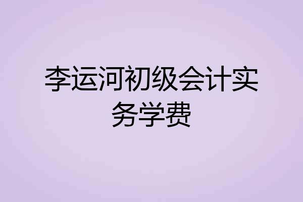 李运河初级会计实务学费