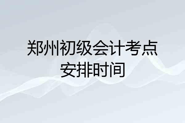 郑州初级会计考点安排时间