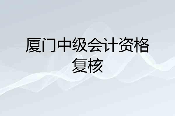 厦门中级会计资格复核
