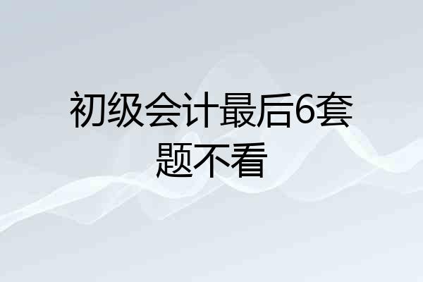 初级会计最后6套题不看