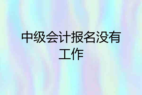 中级会计报名没有工作