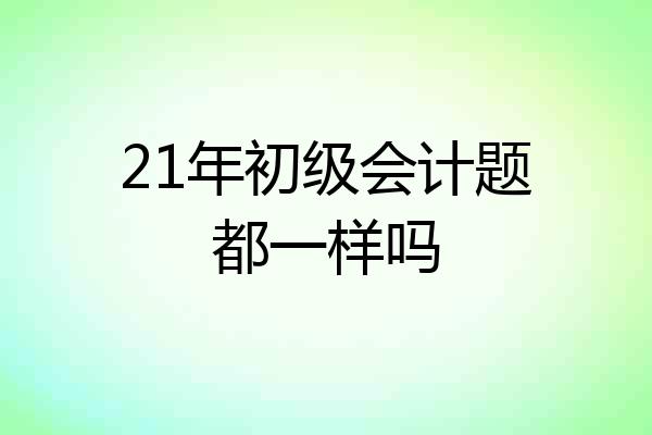 21年初级会计题都一样吗