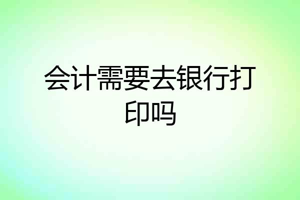 会计需要去银行打印吗
