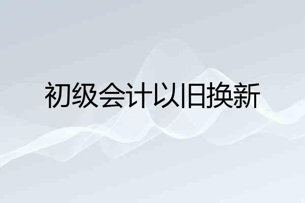 初级会计以旧换新