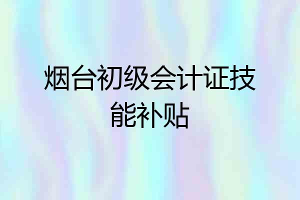 烟台初级会计证技能补贴