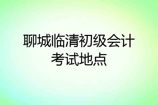 聊城临清初级会计考试地点