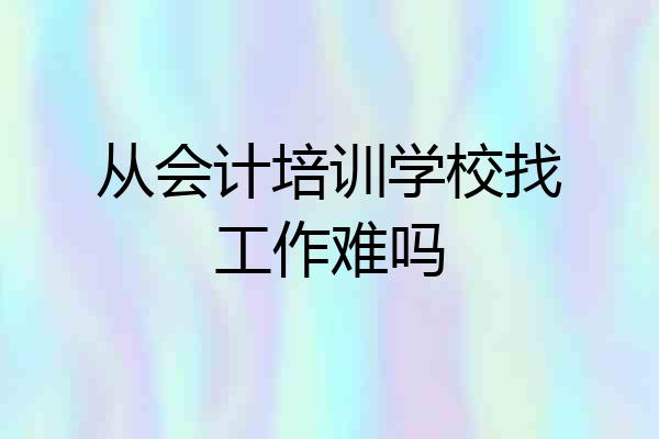 从会计培训学校找工作难吗