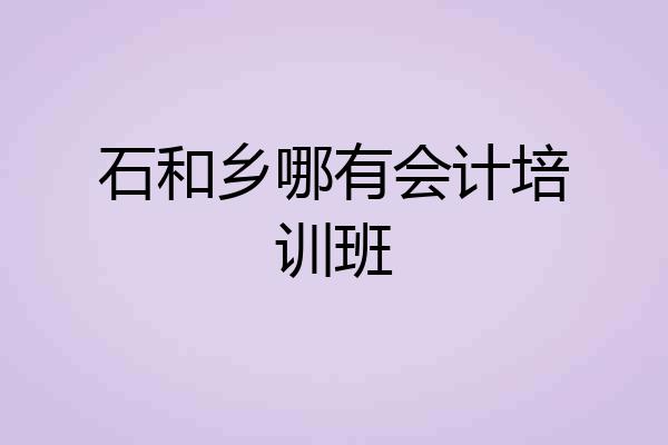 石和乡哪有会计培训班