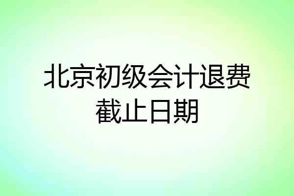 北京初级会计退费截止日期