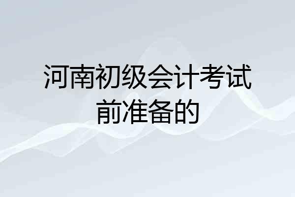 河南初级会计考试前准备的