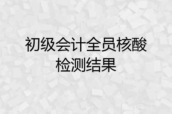 初级会计全员核酸检测结果