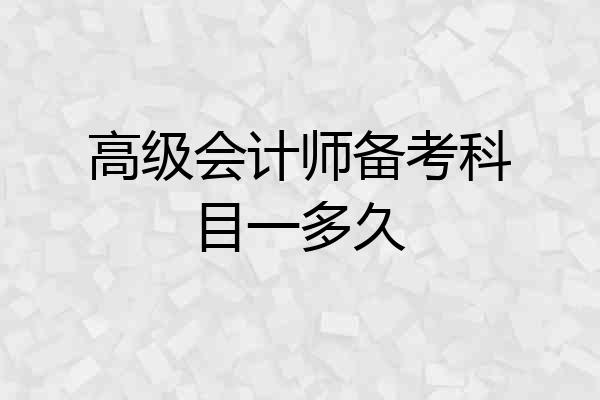 高级会计师备考科目一多久