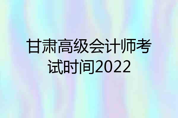 甘肃高级会计师考试时间2022