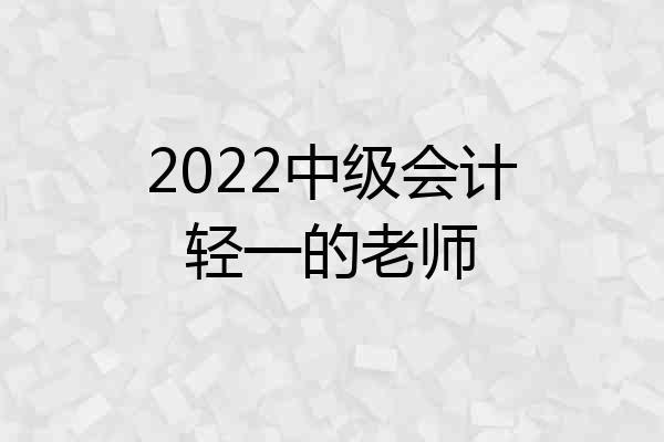 2022中级会计轻一的老师