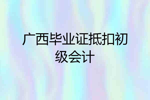 广西毕业证抵扣初级会计