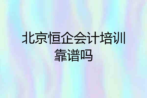 北京恒企会计培训靠谱吗