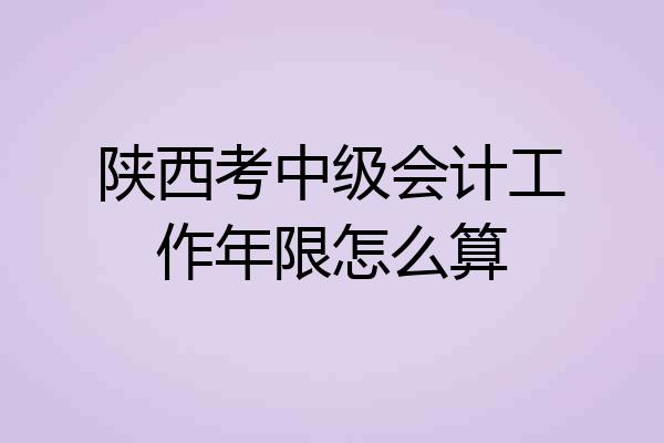 陕西考中级会计工作年限怎么算