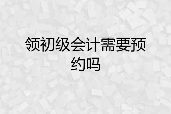 领初级会计需要预约吗