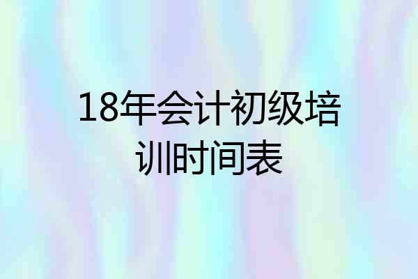 18年会计初级培训时间表