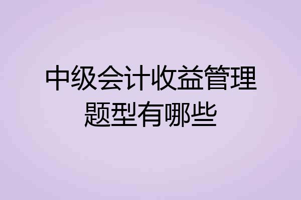 中级会计收益管理题型有哪些