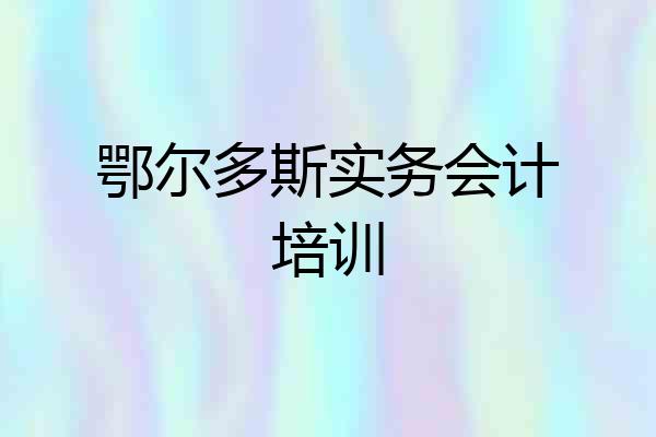 鄂尔多斯实务会计培训
