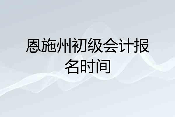 恩施州初级会计报名时间