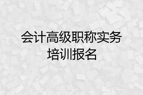 会计高级职称实务培训报名