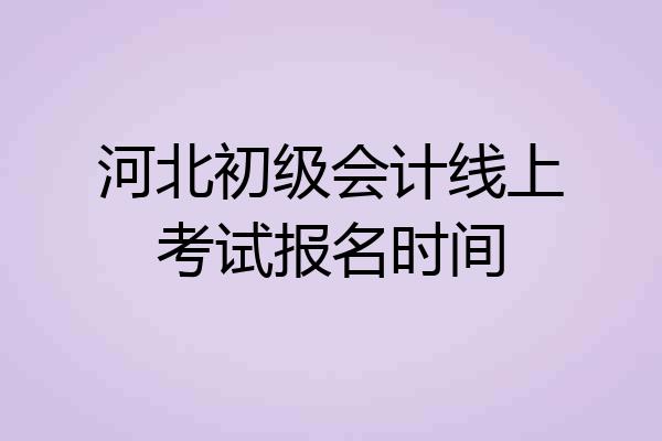 河北初级会计线上考试报名时间
