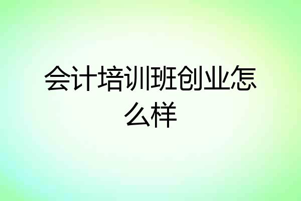 会计培训班创业怎么样