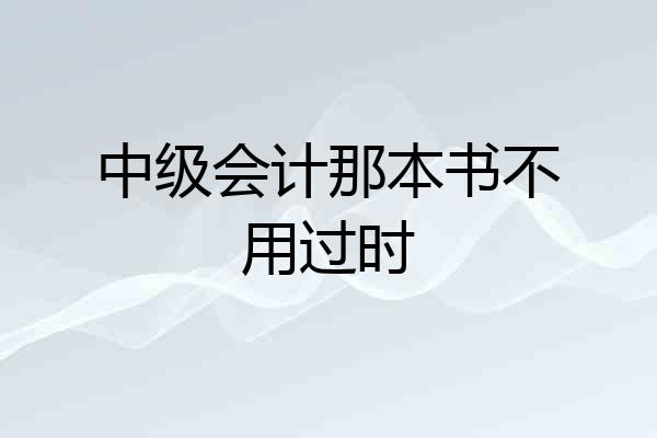 中级会计那本书不用过时
