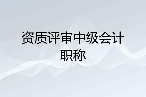 资质评审中级会计职称