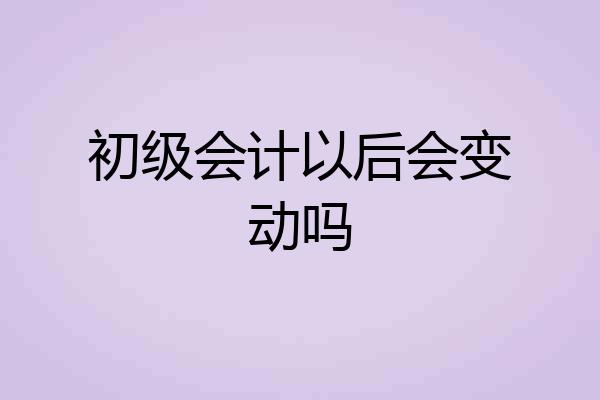 初级会计以后会变动吗
