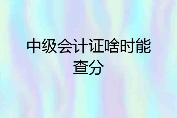 中级会计证啥时能查分
