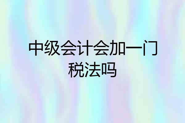 中级会计会加一门税法吗