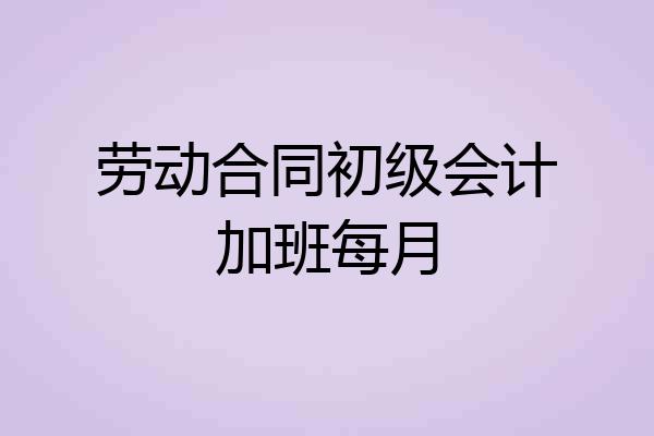 劳动合同初级会计加班每月