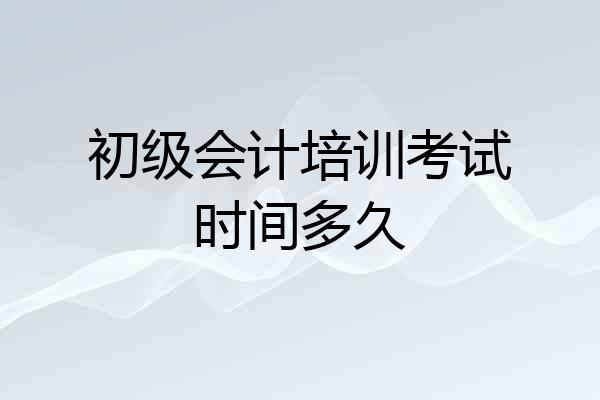 初级会计培训考试时间多久