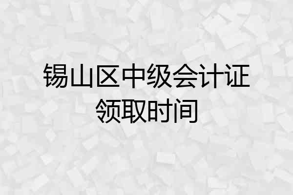 锡山区中级会计证领取时间